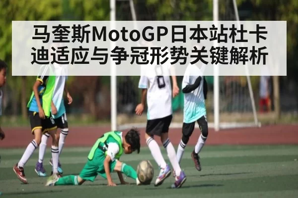 马奎斯MotoGP日本站杜卡迪适应与争冠形势关键解析